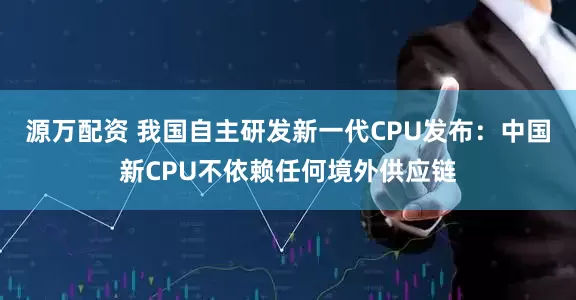 源万配资 我国自主研发新一代CPU发布：中国新CPU不依赖任何境外供应链