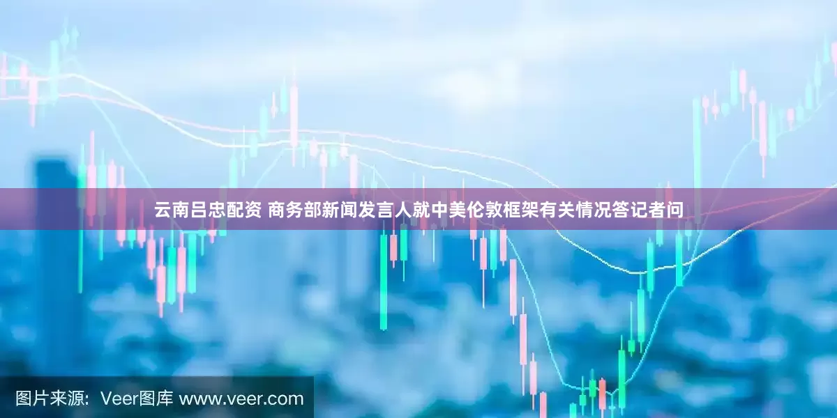 云南吕忠配资 商务部新闻发言人就中美伦敦框架有关情况答记者问