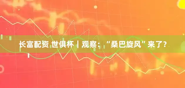 长富配资 世俱杯｜观察：“桑巴旋风”来了？