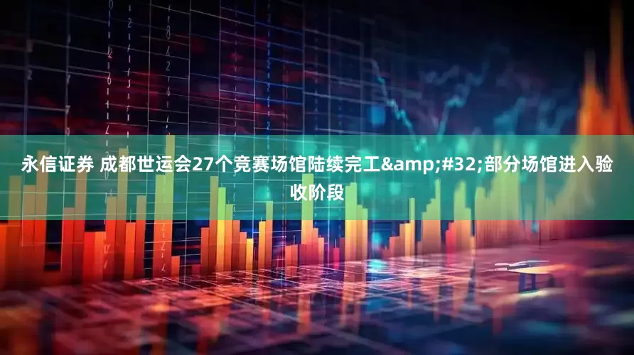 永信证券 成都世运会27个竞赛场馆陆续完工&#32;部分场馆进入验收阶段