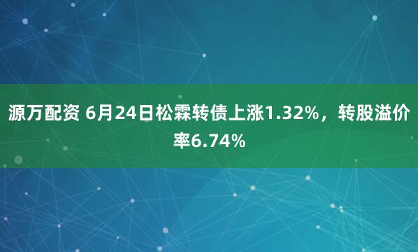 源万配资 6月24日松霖转债上涨1.32%，转股溢价率6.74%