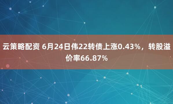 云策略配资 6月24日伟22转债上涨0.43%，转股溢价率66.87%