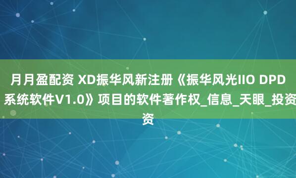 月月盈配资 XD振华风新注册《振华风光IIO DPD 系统软件V1.0》项目的软件著作权_信息_天眼_投资