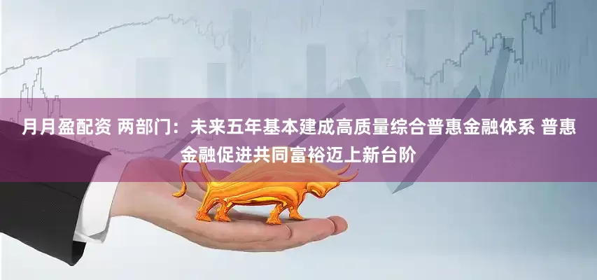 月月盈配资 两部门：未来五年基本建成高质量综合普惠金融体系 普惠金融促进共同富裕迈上新台阶