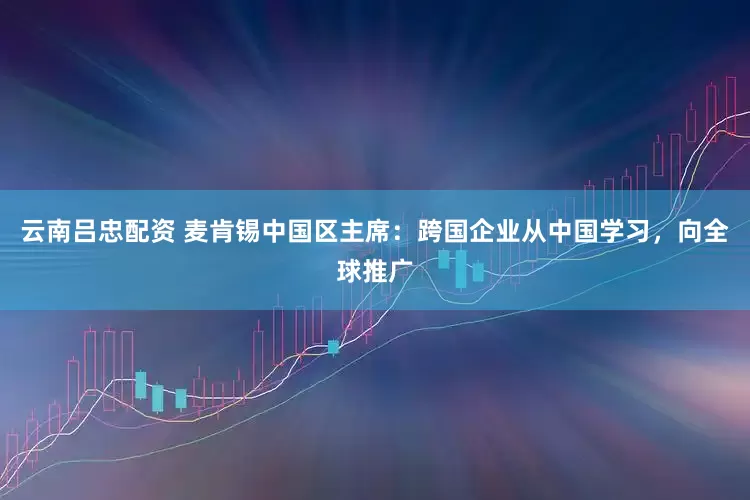 云南吕忠配资 麦肯锡中国区主席：跨国企业从中国学习，向全球推广