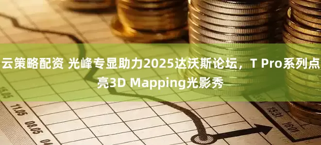 云策略配资 光峰专显助力2025达沃斯论坛，T Pro系列点亮3D Mapping光影秀