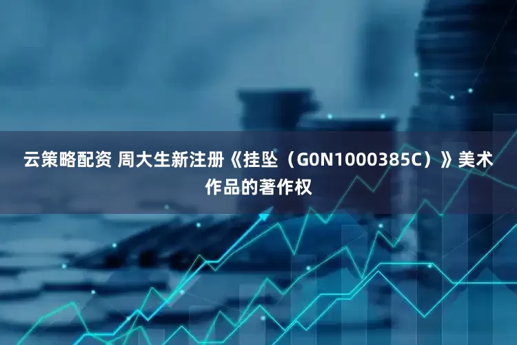 云策略配资 周大生新注册《挂坠（G0N1000385C）》美术作品的著作权