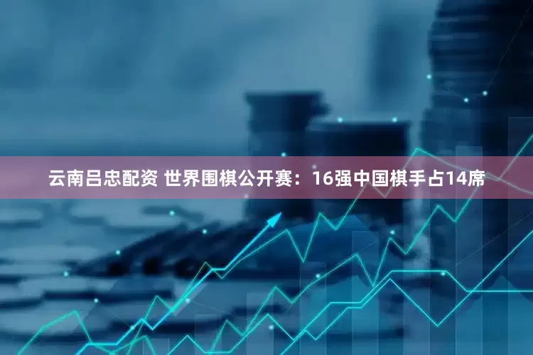 云南吕忠配资 世界围棋公开赛：16强中国棋手占14席