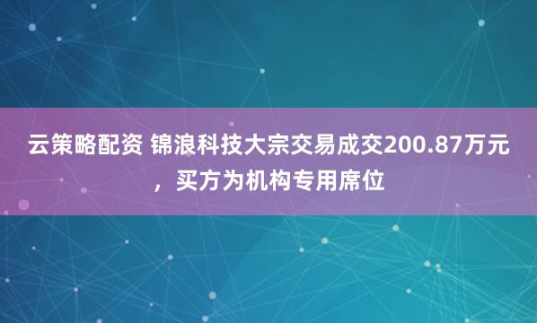 云策略配资 锦浪科技大宗交易成交200.87万元，买方为机构专用席位