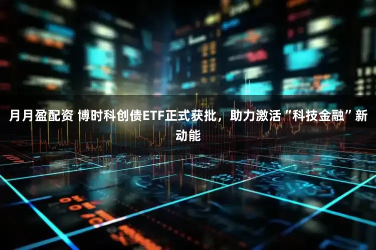 月月盈配资 博时科创债ETF正式获批，助力激活“科技金融”新动能