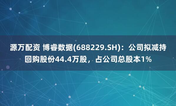 源万配资 博睿数据(688229.SH)：公司拟减持回购股份44.4万股，占公司总股本1%