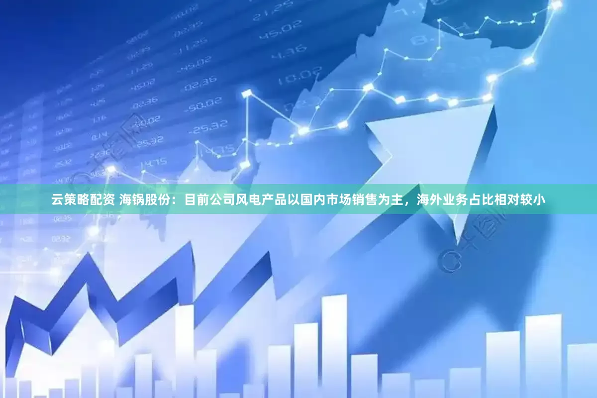 云策略配资 海锅股份：目前公司风电产品以国内市场销售为主，海外业务占比相对较小