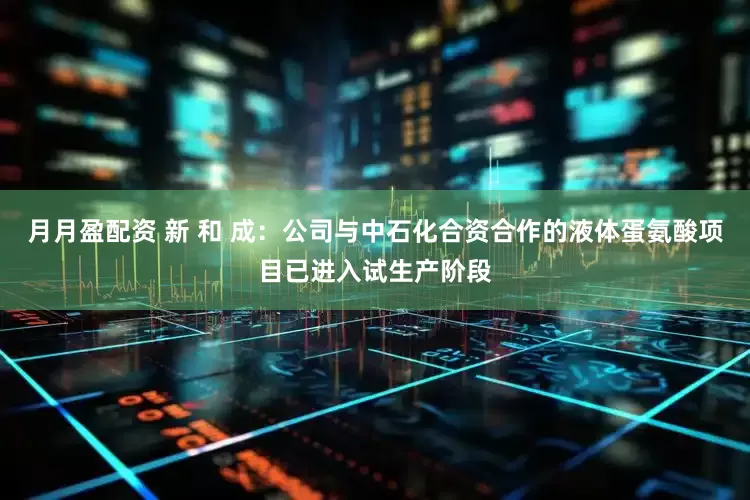 月月盈配资 新 和 成：公司与中石化合资合作的液体蛋氨酸项目已进入试生产阶段