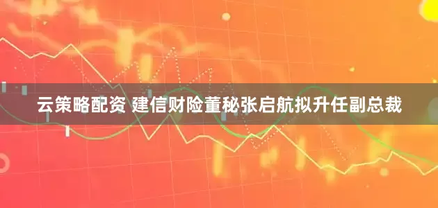 云策略配资 建信财险董秘张启航拟升任副总裁