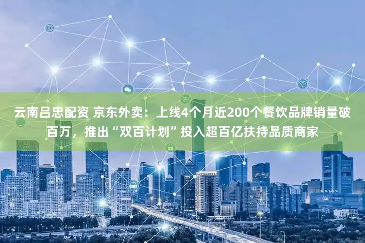 云南吕忠配资 京东外卖：上线4个月近200个餐饮品牌销量破百万，推出“双百计划”投入超百亿扶持品质商家