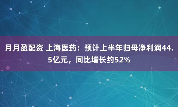 月月盈配资 上海医药：预计上半年归母净利润44.5亿元，同比增长约52%