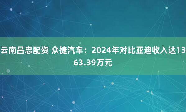 云南吕忠配资 众捷汽车：2024年对比亚迪收入达1363.39万元