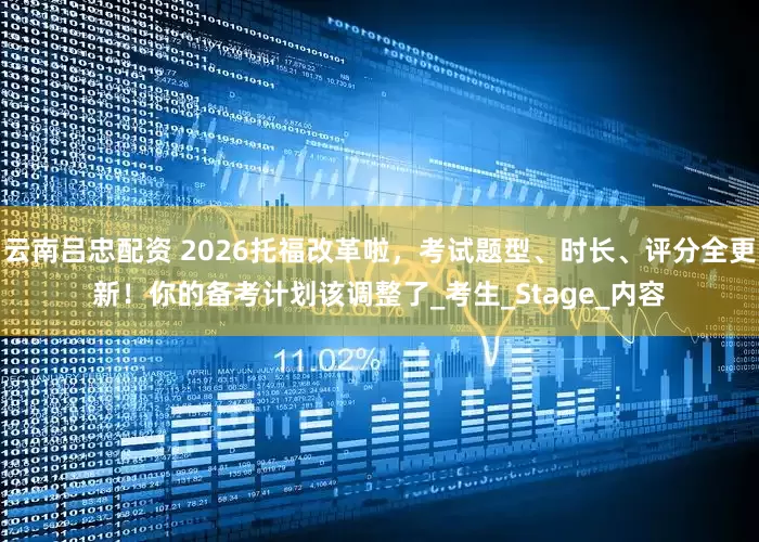 云南吕忠配资 2026托福改革啦，考试题型、时长、评分全更新！你的备考计划该调整了_考生_Stage_内容