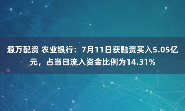 源万配资 农业银行：7月11日获融资买入5.05亿元，占当日流入资金比例为14.31%