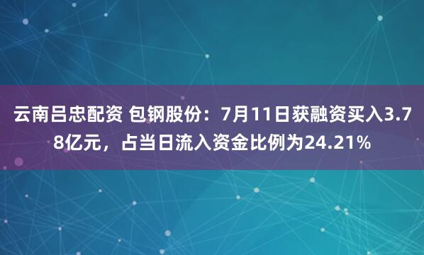 云南吕忠配资 包钢股份：7月11日获融资买入3.78亿元，占当日流入资金比例为24.21%