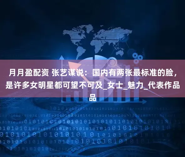 月月盈配资 张艺谋说：国内有两张最标准的脸，是许多女明星都可望不可及_女士_魅力_代表作品