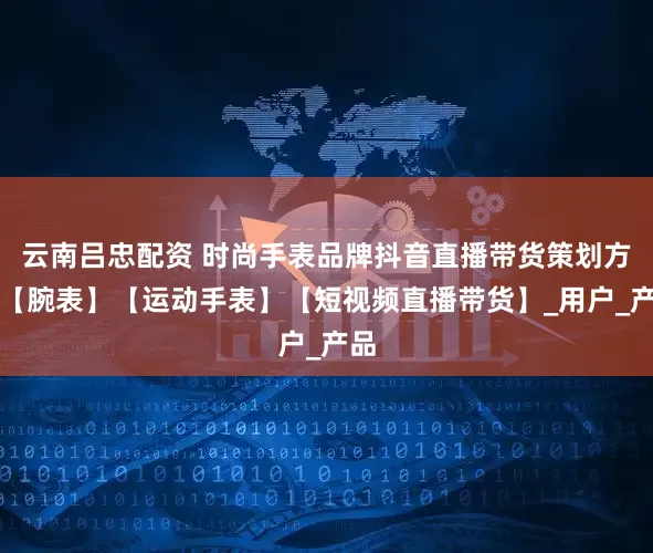 云南吕忠配资 时尚手表品牌抖音直播带货策划方案【腕表】【运动手表】【短视频直播带货】_用户_产品