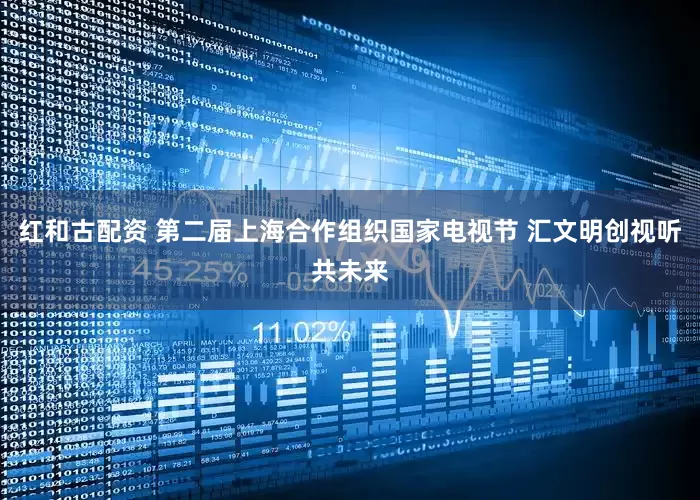 红和古配资 第二届上海合作组织国家电视节 汇文明创视听共未来