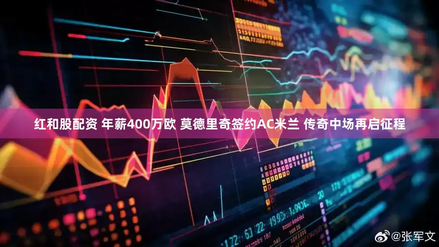 红和股配资 年薪400万欧 莫德里奇签约AC米兰 传奇中场再启征程