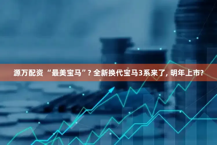 源万配资 “最美宝马”? 全新换代宝马3系来了, 明年上市?