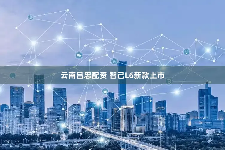 云南吕忠配资 智己L6新款上市