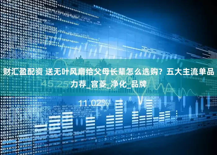财汇盈配资 送无叶风扇给父母长辈怎么选购？五大主流单品力荐_宫菱_净化_品牌