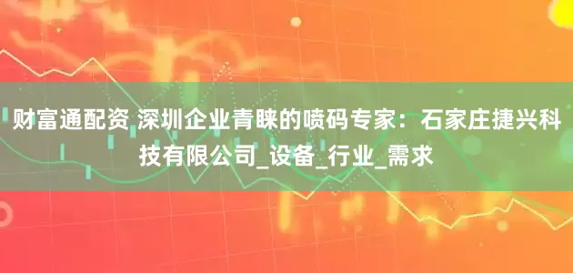 财富通配资 深圳企业青睐的喷码专家：石家庄捷兴科技有限公司_设备_行业_需求
