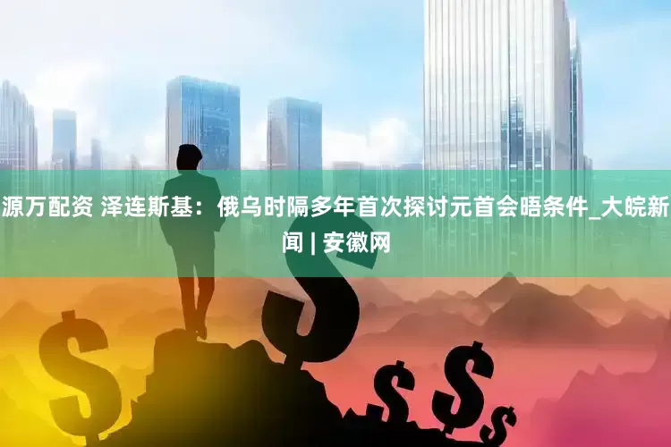 源万配资 泽连斯基：俄乌时隔多年首次探讨元首会晤条件_大皖新闻 | 安徽网