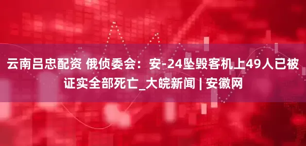 云南吕忠配资 俄侦委会：安-24坠毁客机上49人已被证实全部死亡_大皖新闻 | 安徽网