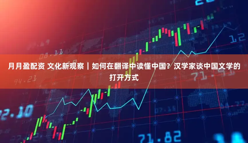 月月盈配资 文化新观察｜如何在翻译中读懂中国？汉学家谈中国文学的打开方式