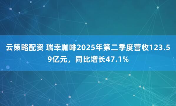 云策略配资 瑞幸咖啡2025年第二季度营收123.59亿元，同比增长47.1%