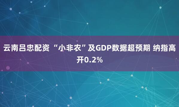 云南吕忠配资 “小非农”及GDP数据超预期 纳指高开0.2%