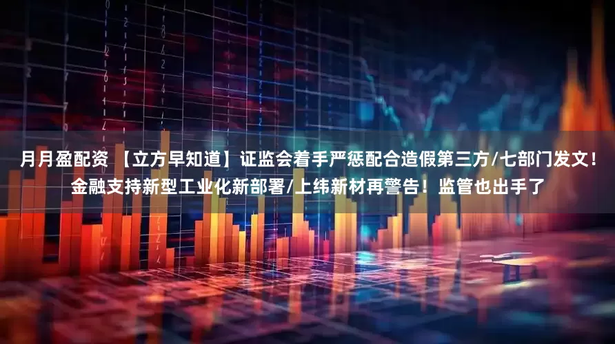 月月盈配资 【立方早知道】证监会着手严惩配合造假第三方/七部门发文！金融支持新型工业化新部署/上纬新材再警告！监管也出手了