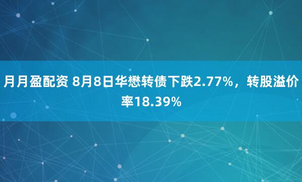 月月盈配资 8月8日华懋转债下跌2.77%，转股溢价率18.39%