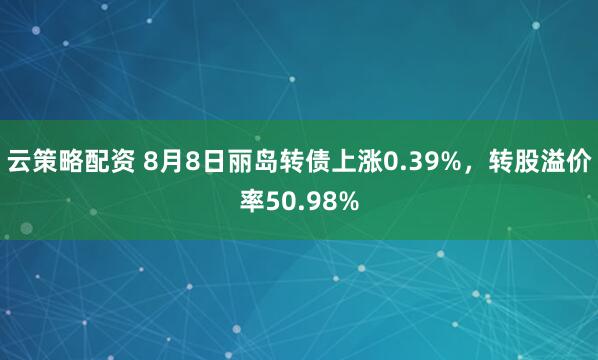 云策略配资 8月8日丽岛转债上涨0.39%，转股溢价率50.98%