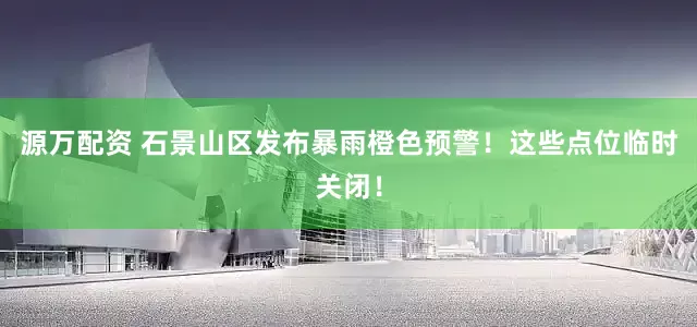 源万配资 石景山区发布暴雨橙色预警！这些点位临时关闭！