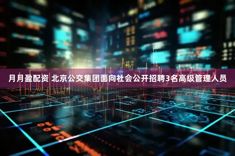 月月盈配资 北京公交集团面向社会公开招聘3名高级管理人员