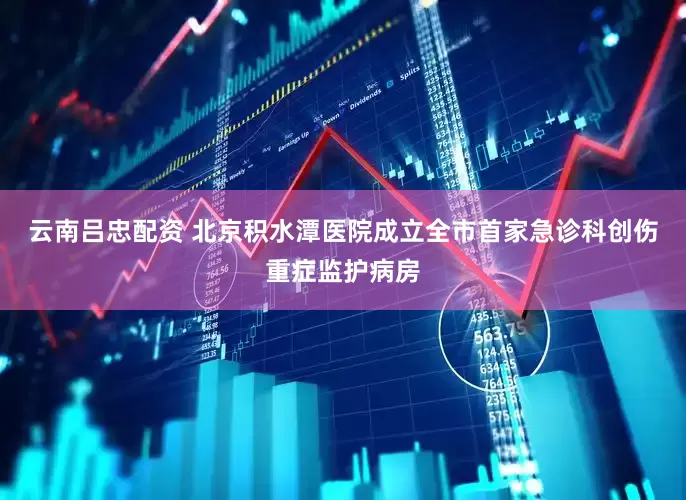 云南吕忠配资 北京积水潭医院成立全市首家急诊科创伤重症监护病房
