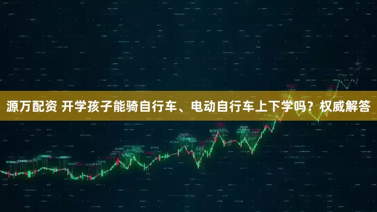 源万配资 开学孩子能骑自行车、电动自行车上下学吗？权威解答