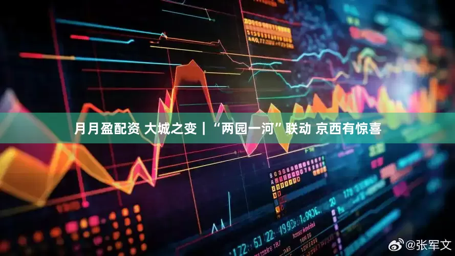 月月盈配资 大城之变｜“两园一河”联动 京西有惊喜