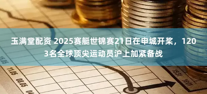 玉满堂配资 2025赛艇世锦赛21日在申城开桨，1203名全球顶尖运动员沪上加紧备战