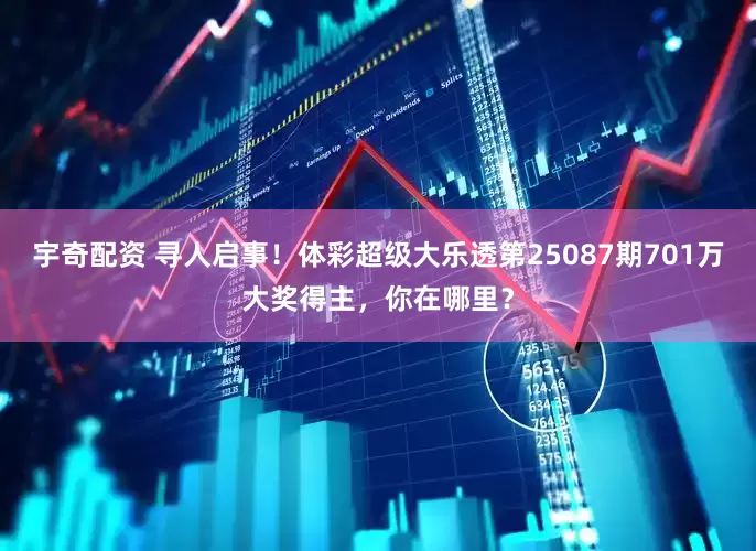 宇奇配资 寻人启事！体彩超级大乐透第25087期701万大奖得主，你在哪里？