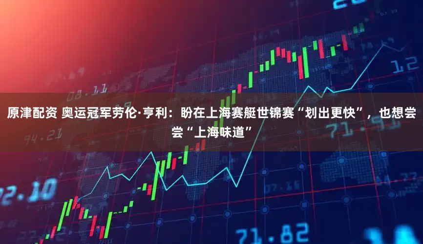原津配资 奥运冠军劳伦·亨利：盼在上海赛艇世锦赛“划出更快”，也想尝尝“上海味道”