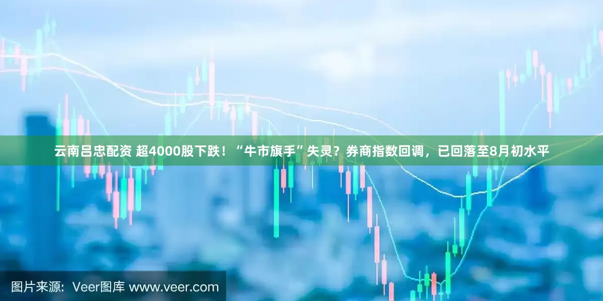 云南吕忠配资 超4000股下跌！“牛市旗手”失灵？券商指数回调，已回落至8月初水平