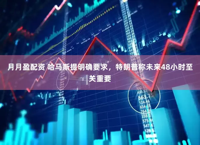 月月盈配资 哈马斯提明确要求，特朗普称未来48小时至关重要